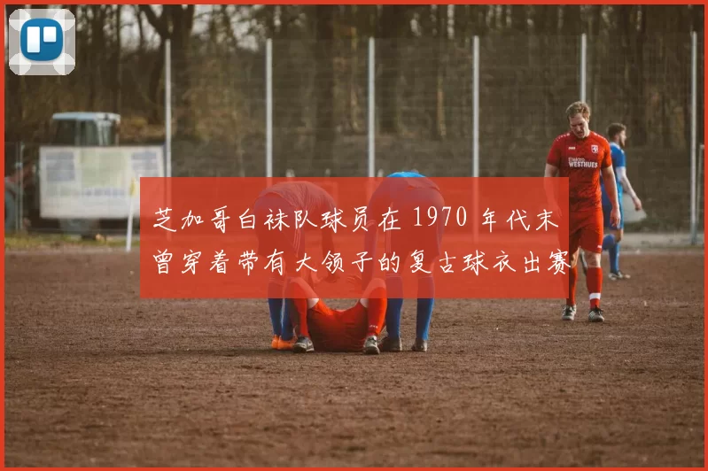 芝加哥白袜队球员在 1970 年代末曾穿着带有大领子的复古球衣出赛