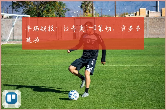 半场战报：拉齐奥1-0莱切，贡多齐建功