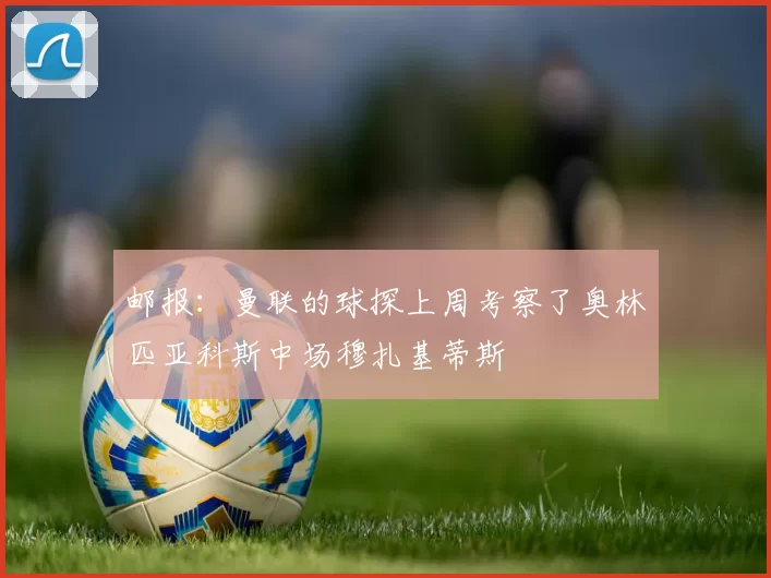 邮报：曼联的球探上周考察了奥林匹亚科斯中场穆扎基蒂斯