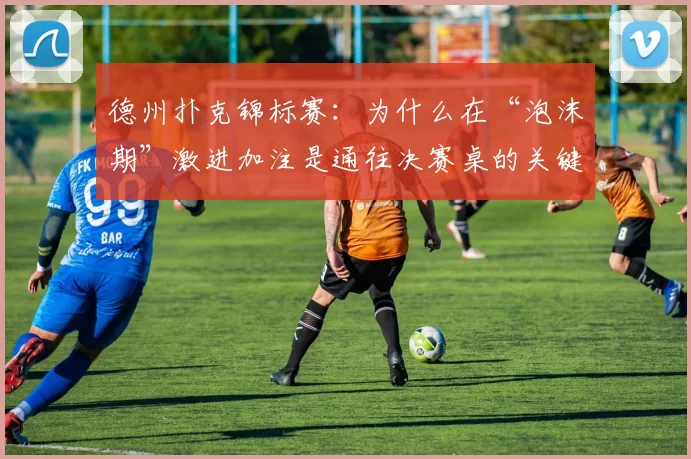 德州扑克锦标赛：为什么在“泡沫期”激进加注是通往决赛桌的关键？（德州扑克锦标赛：泡沫阶段强势加注为何是挺进决赛桌的关键？）