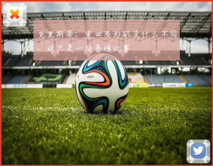 克里斯蒂：重回洛杉矶没什么不同，这只是一场普通比赛