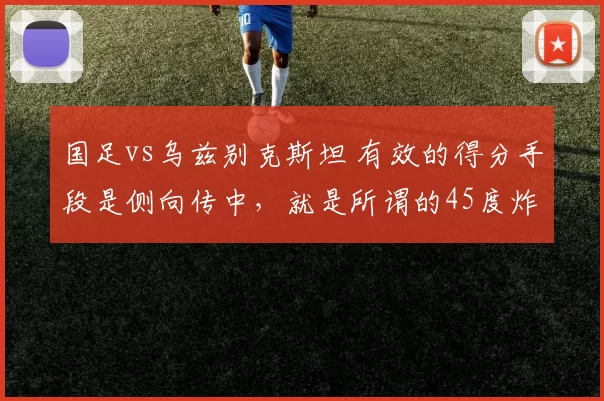 国足vs乌兹别克斯坦 有效的得分手段是侧向传中，就是所谓的45度炸 老董聊球