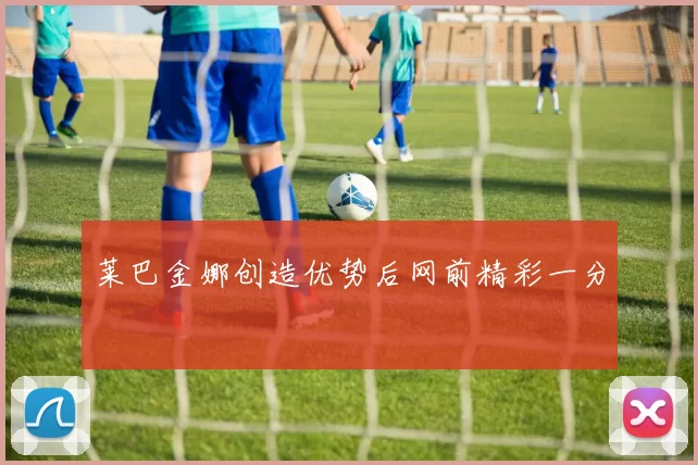 莱巴金娜创造优势后网前精彩一分