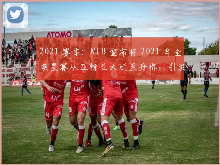 2021 赛季：MLB 宣布将 2021 年全明星赛从亚特兰大迁至丹佛，引发政治讨论