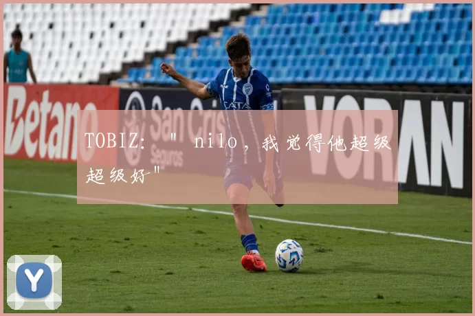 TOBIZ： ＂ nilo , 我觉得他超级超级好＂
