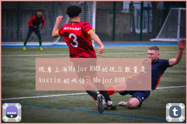 观看上海Major RMR的观众数量是 Austin 的两倍；Major RMR