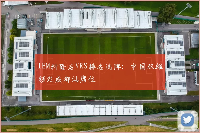 IEM科隆后VRS排名洗牌：中国双雄锁定成都站席位