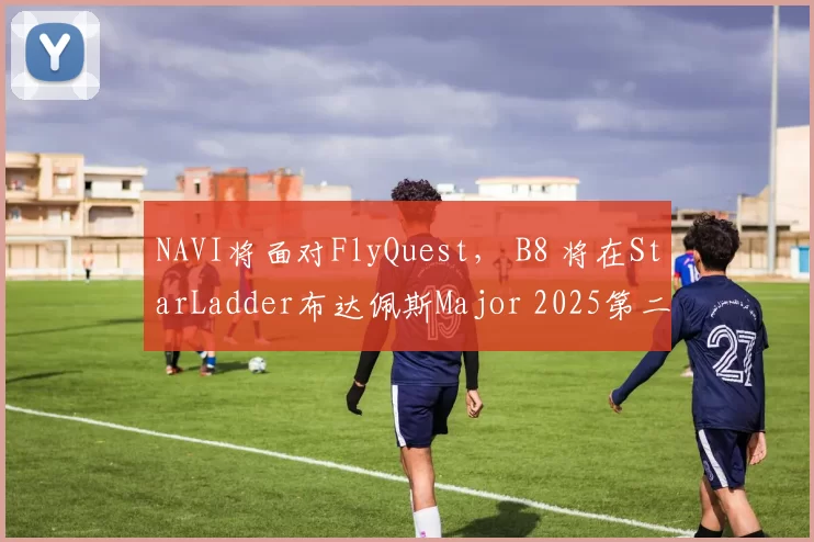 NAVI将面对FlyQuest， B8 将在StarLadder布达佩斯Major 2025第二阶段揭幕战中与Liquid交锋