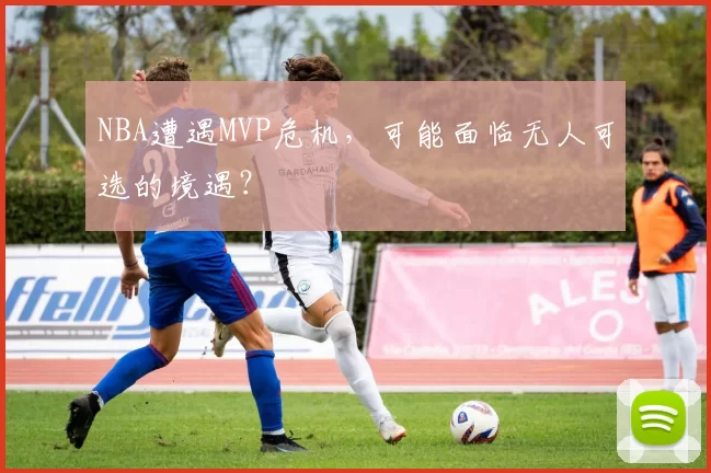 NBA遭遇MVP危机，可能面临无人可选的境遇？