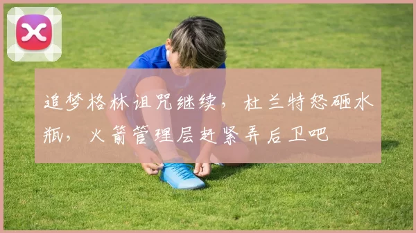 追梦格林诅咒继续，杜兰特怒砸水瓶，火箭管理层赶紧弄后卫吧