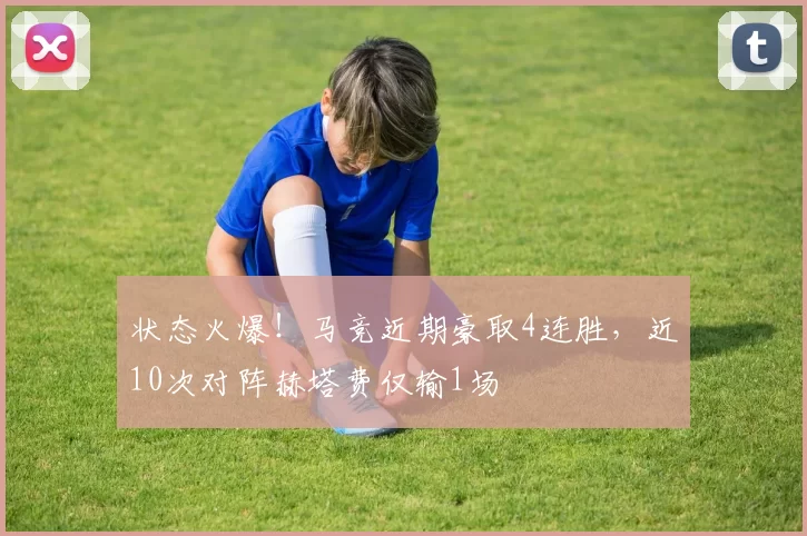状态火爆！马竞近期豪取4连胜，近10次对阵赫塔费仅输1场