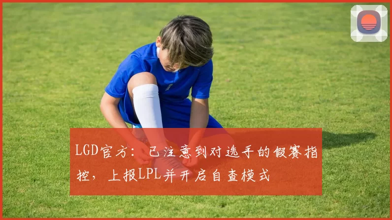 LGD官方：已注意到对选手的假赛指控，上报LPL并开启自查模式