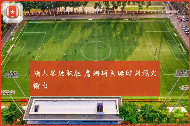 湖人客场取胜 詹姆斯关键时刻稳定输出