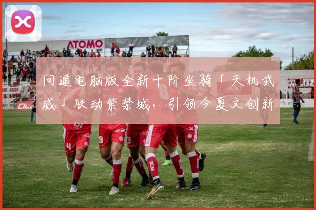 问道电脑版全新十阶坐骑「天机武威」联动紫禁城，引领今夏文创新潮流！