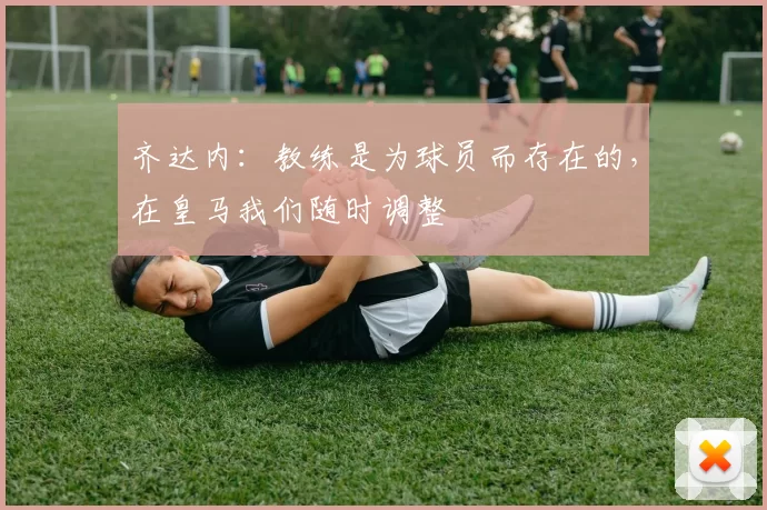 齐达内：教练是为球员而存在的，在皇马我们随时调整