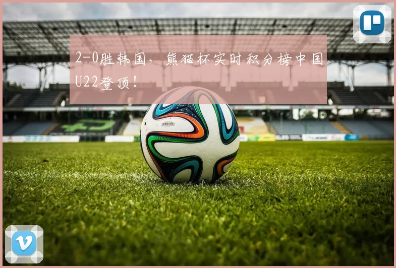2-0胜韩国，熊猫杯实时积分榜中国U22登顶！