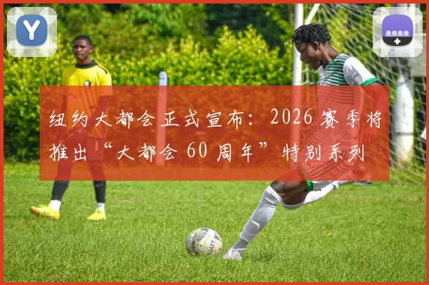 纽约大都会正式宣布：2026 赛季将推出“大都会 60 周年”特别系列活动，致敬历史成就