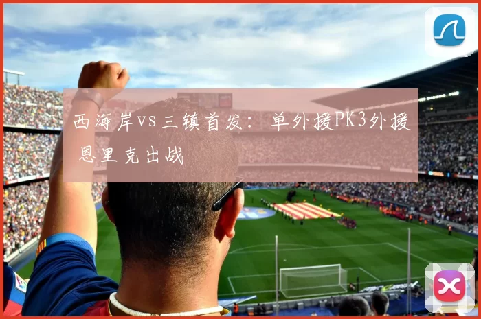 西海岸vs三镇首发：单外援PK3外援 恩里克出战