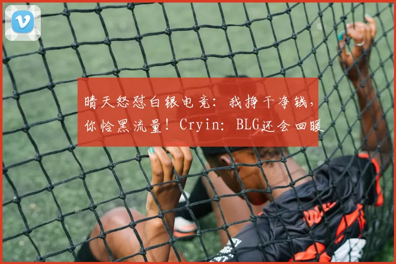 晴天怒怼白银电竞：我挣干净钱，你恰黑流量！Cryin：BLG还会回暖
