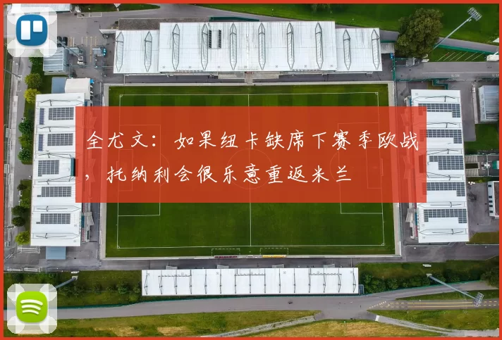 全尤文：如果纽卡缺席下赛季欧战，托纳利会很乐意重返米兰