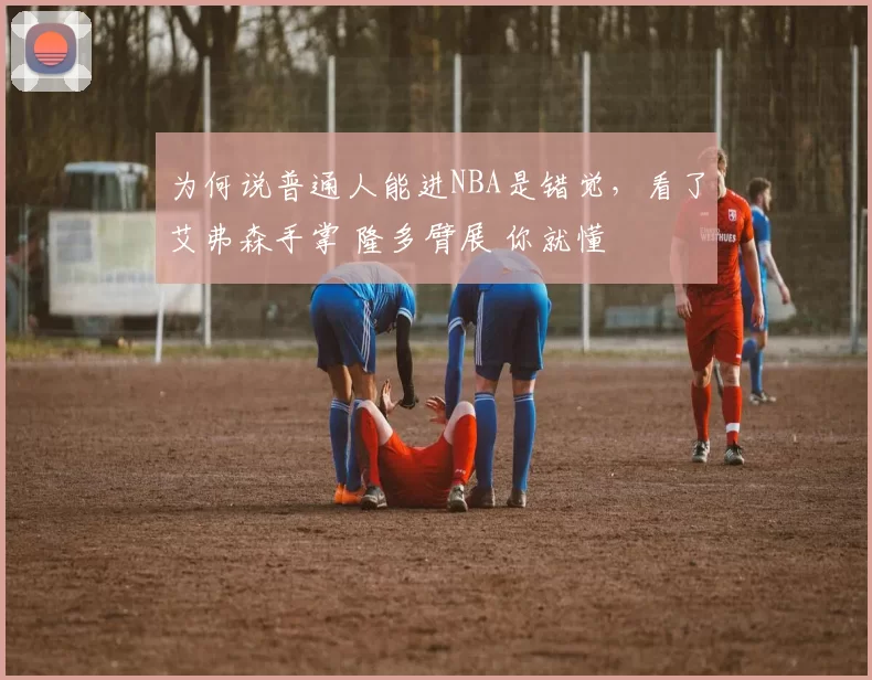 为何说普通人能进NBA是错觉，看了艾弗森手掌 隆多臂展 你就懂