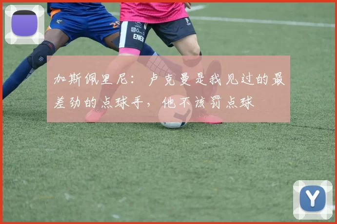 加斯佩里尼：卢克曼是我见过的最差劲的点球手，他不该罚点球