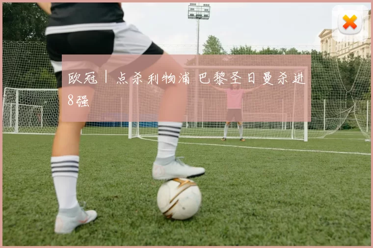 欧冠｜点杀利物浦 巴黎圣日曼杀进8强