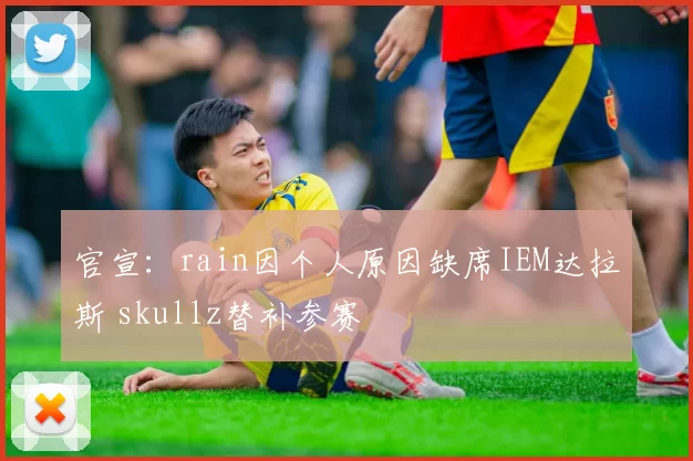 官宣：rain因个人原因缺席IEM达拉斯 skullz替补参赛