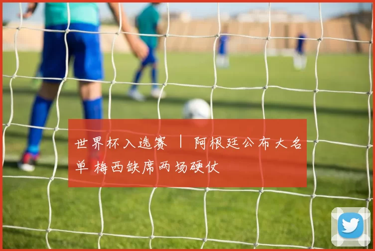 世界杯入选赛 ｜ 阿根廷公布大名单 梅西缺席两场硬仗