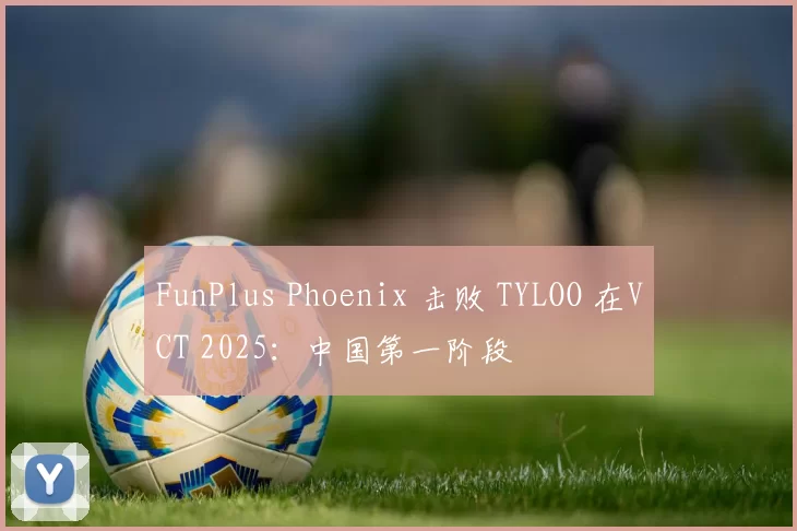 FunPlus Phoenix 击败 TYLOO 在VCT 2025：中国第一阶段