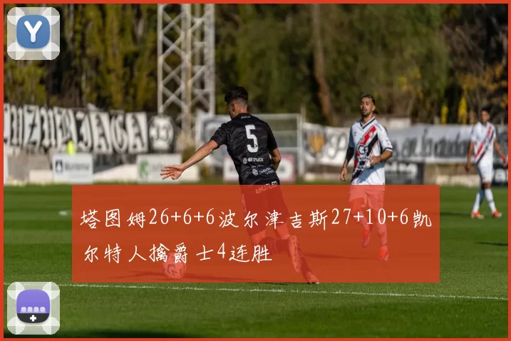 塔图姆26+6+6波尔津吉斯27+10+6凯尔特人擒爵士4连胜