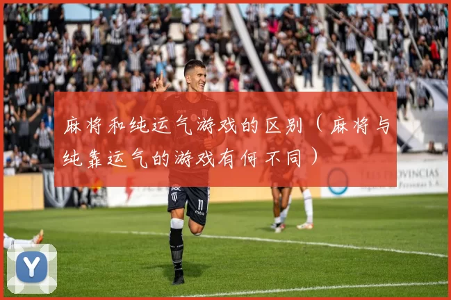麻将和纯运气游戏的区别（麻将与纯靠运气的游戏有何不同）