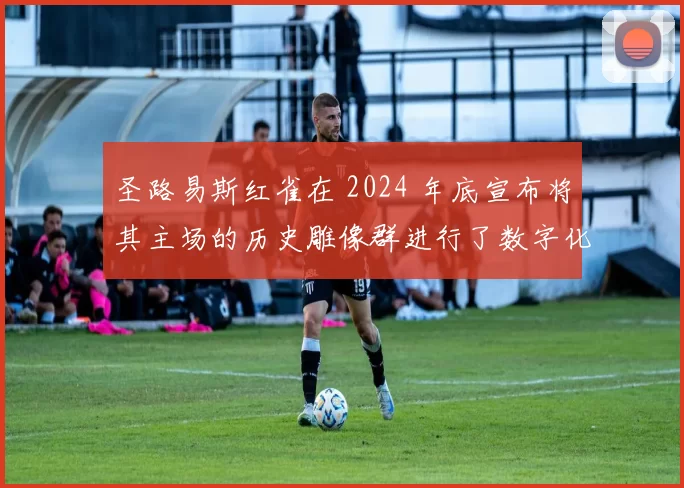 圣路易斯红雀在 2024 年底宣布将其主场的历史雕像群进行了数字化保护