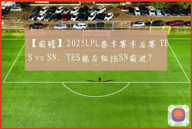 【前瞻】2025LPL春季赛季后赛 TES vs SN，TES能否阻挡SN前进？