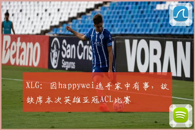 XLG：因happywei选手家中有事，故缺席本次英雄亚冠ACL比赛