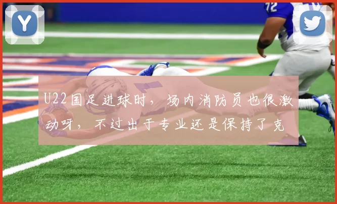 U22国足进球时，场内消防员也很激动呀，不过出于专业还是保持了克制