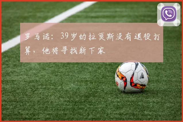 罗马诺：39岁的拉莫斯没有退役打算，他将寻找新下家