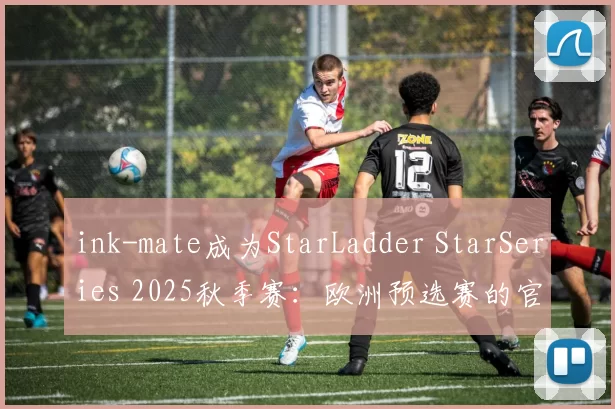 ink-mate成为StarLadder StarSeries 2025秋季赛：欧洲预选赛的官方解说员