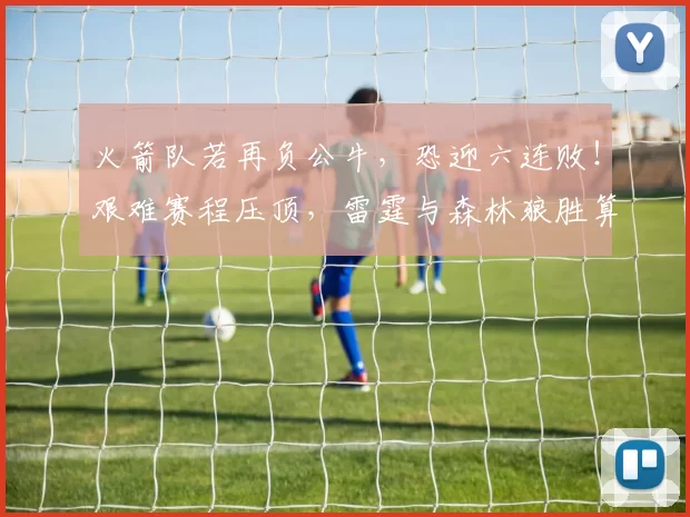 火箭队若再负公牛，恐迎六连败！艰难赛程压顶，雷霆与森林狼胜算渺茫