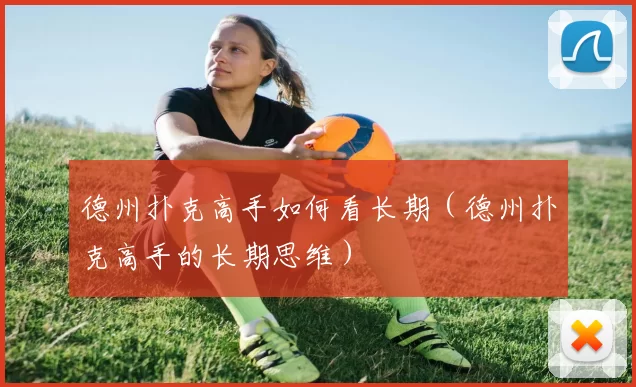 德州扑克高手如何看长期（德州扑克高手的长期思维）