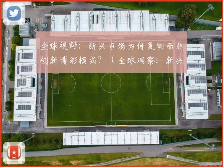 全球视野：新兴市场为何复制而非创新博彩模式？（全球洞察：新兴市场为何偏向复制而非创新博彩模式？）