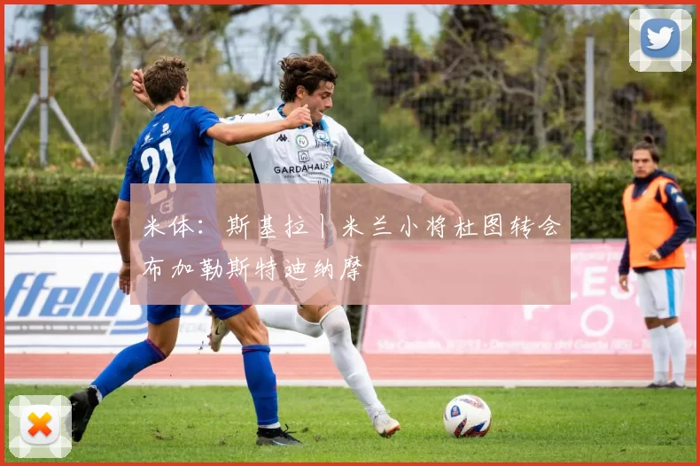 米体：斯基拉丨米兰小将杜图转会布加勒斯特迪纳摩