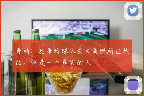 曼纳：孔蒂对球队发火是理所当然的，他是一个真实的人