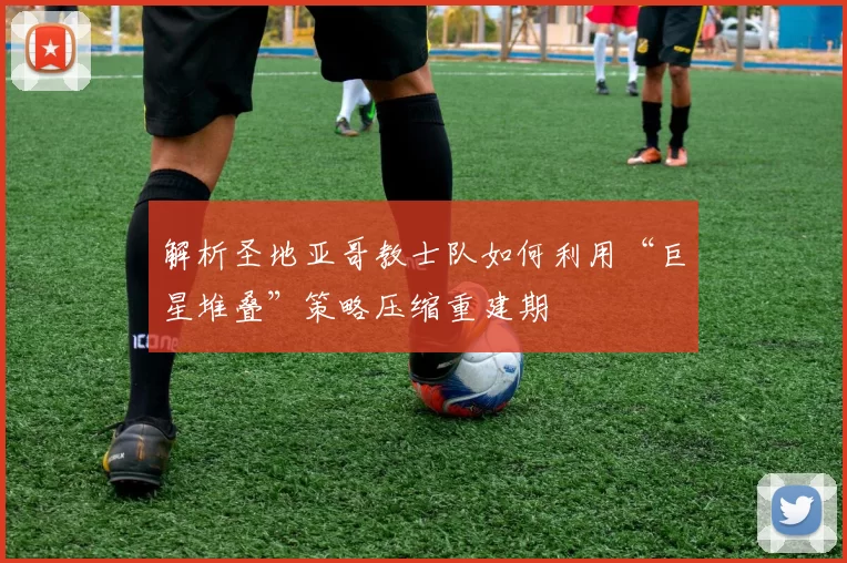 解析圣地亚哥教士队如何利用“巨星堆叠”策略压缩重建期