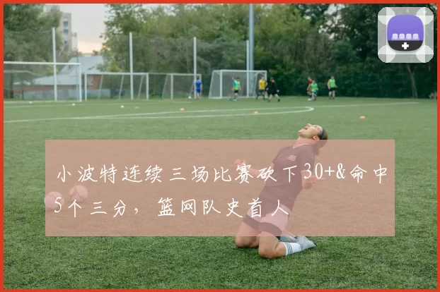 小波特连续三场比赛砍下30+&命中5个三分，篮网队史首人