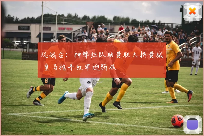 观战台：神锋归队助曼联火拼曼城 皇马枪手红军迎弱旅