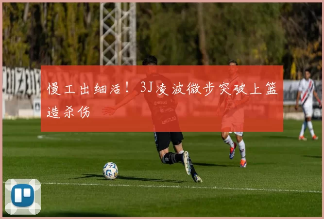 慢工出细活！3J凌波微步突破上篮造杀伤