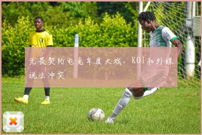 无畏契约电竞年度大戏，KOI和外媒说法冲突