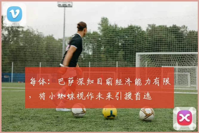 每体：巴萨深知目前经济能力有限，将小蜘蛛视作未来引援首选