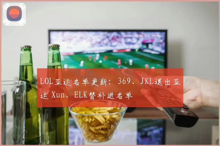 LOL亚运名单更新：369、JKL退出亚运 Xun、ELK替补进名单